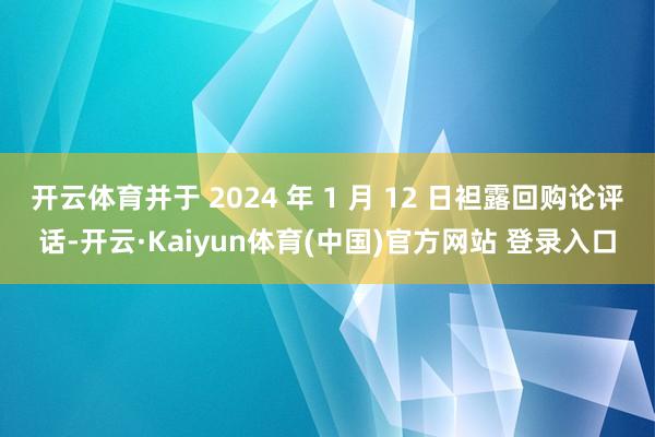 开云体育并于 2024 年 1 月 12 日袒露回购论评话-开云·Kaiyun体育(中国)官方网站 登录入口