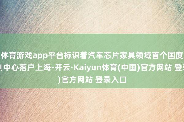 体育游戏app平台标识着汽车芯片家具领域首个国度级检测中心落户上海-开云·Kaiyun体育(中国)官方网站 登录入口