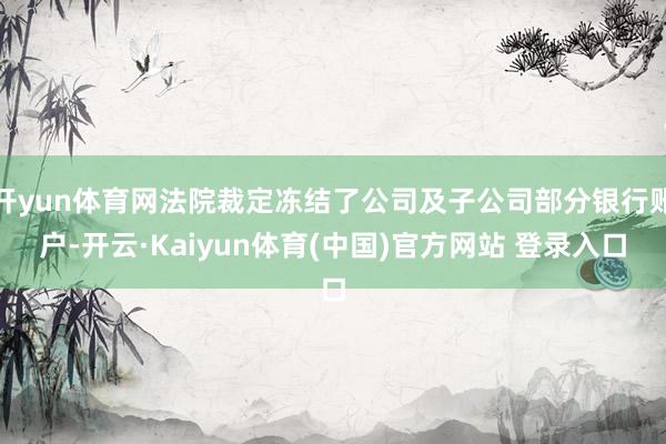 开yun体育网法院裁定冻结了公司及子公司部分银行账户-开云·Kaiyun体育(中国)官方网站 登录入口