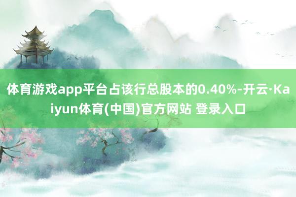 体育游戏app平台占该行总股本的0.40%-开云·Kaiyun体育(中国)官方网站 登录入口