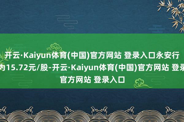 开云·Kaiyun体育(中国)官方网站 登录入口永安行股价为15.72元/股-开云·Kaiyun体育(中国)官方网站 登录入口