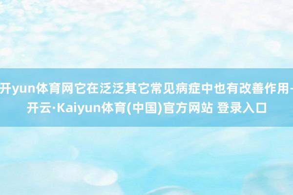 开yun体育网它在泛泛其它常见病症中也有改善作用-开云·Kaiyun体育(中国)官方网站 登录入口