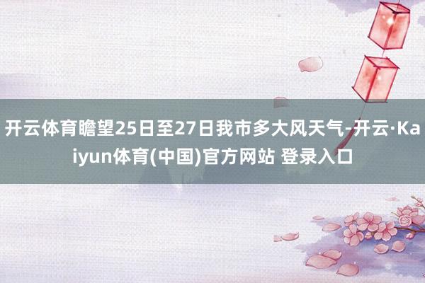 开云体育瞻望25日至27日我市多大风天气-开云·Kaiyun体育(中国)官方网站 登录入口