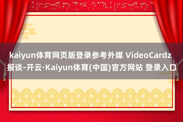 kaiyun体育网页版登录参考外媒 VideoCardz 报谈-开云·Kaiyun体育(中国)官方网站 登录入口