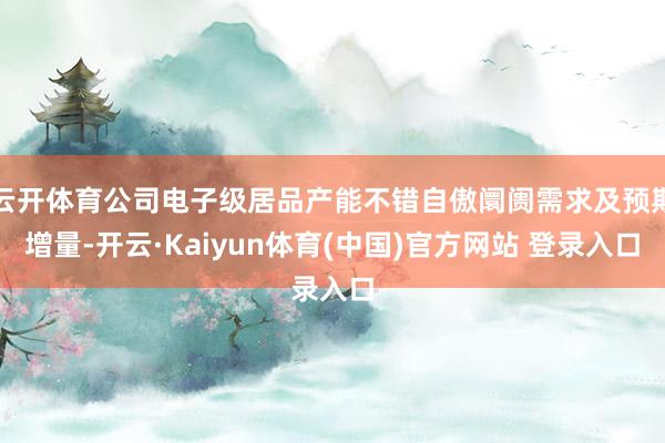 云开体育公司电子级居品产能不错自傲阛阓需求及预期增量-开云·Kaiyun体育(中国)官方网站 登录入口