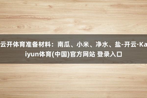 云开体育准备材料：南瓜、小米、净水、盐-开云·Kaiyun体育(中国)官方网站 登录入口