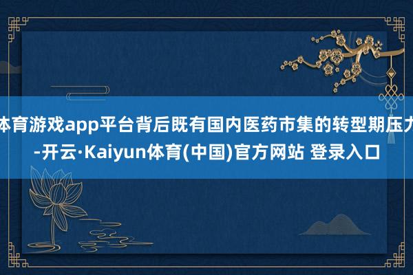 体育游戏app平台背后既有国内医药市集的转型期压力-开云·Kaiyun体育(中国)官方网站 登录入口