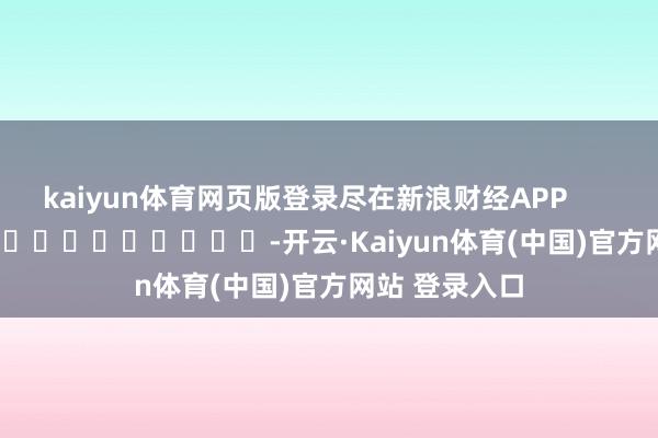 kaiyun体育网页版登录尽在新浪财经APP            													-开云·Kaiyun体育(中国)官方网站 登录入口