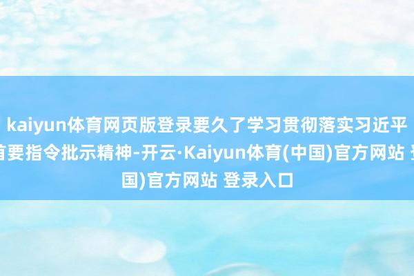 kaiyun体育网页版登录要久了学习贯彻落实习近平总布告首要指令批示精神-开云·Kaiyun体育(中国)官方网站 登录入口