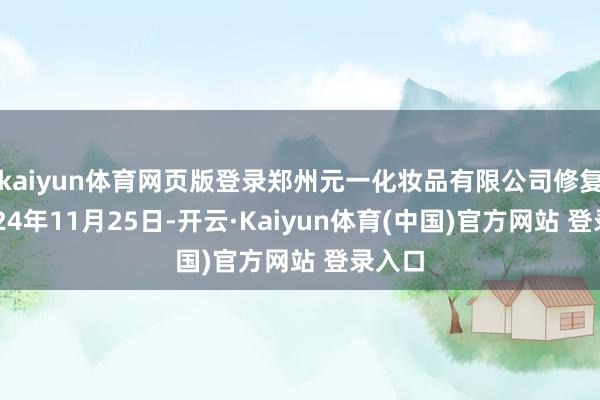 kaiyun体育网页版登录郑州元一化妆品有限公司修复于2024年11月25日-开云·Kaiyun体育(中国)官方网站 登录入口