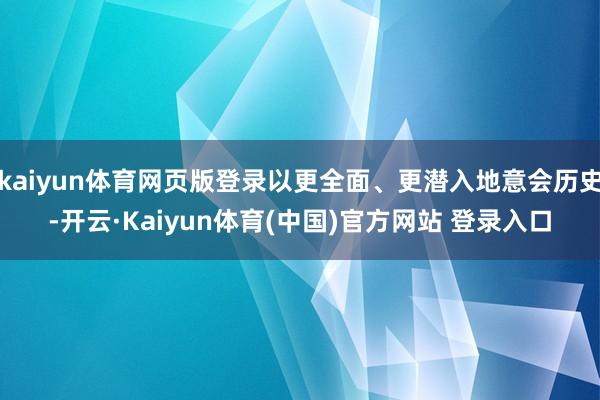 kaiyun体育网页版登录以更全面、更潜入地意会历史-开云·Kaiyun体育(中国)官方网站 登录入口