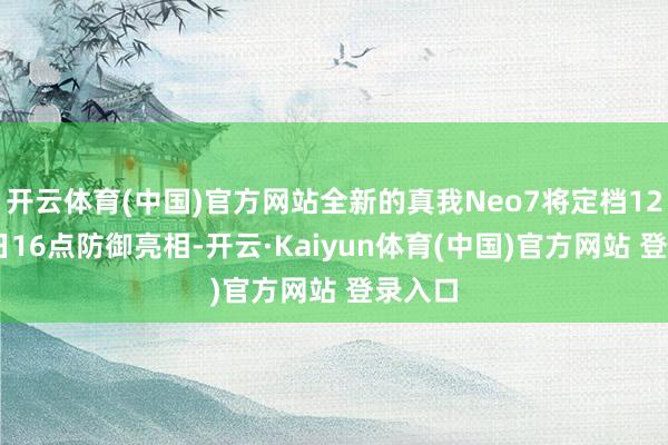 开云体育(中国)官方网站全新的真我Neo7将定档12月11日16点防御亮相-开云·Kaiyun体育(中国)官方网站 登录入口