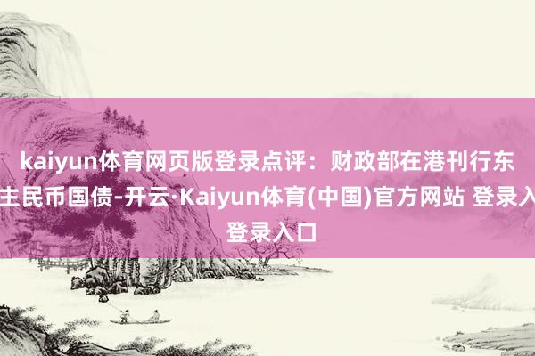 kaiyun体育网页版登录　　点评：财政部在港刊行东谈主民币国债-开云·Kaiyun体育(中国)官方网站 登录入口