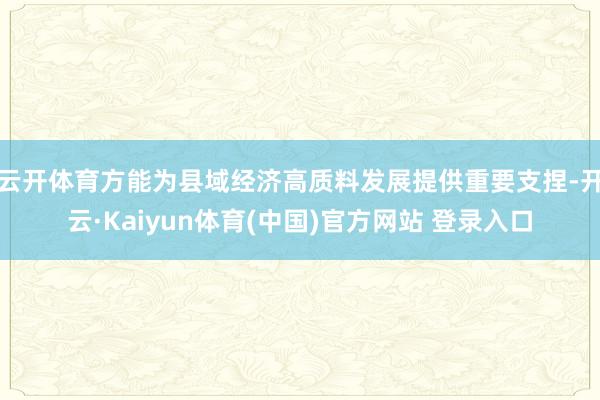 云开体育方能为县域经济高质料发展提供重要支捏-开云·Kaiyun体育(中国)官方网站 登录入口