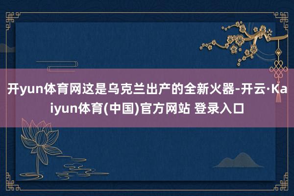 开yun体育网这是乌克兰出产的全新火器-开云·Kaiyun体育(中国)官方网站 登录入口