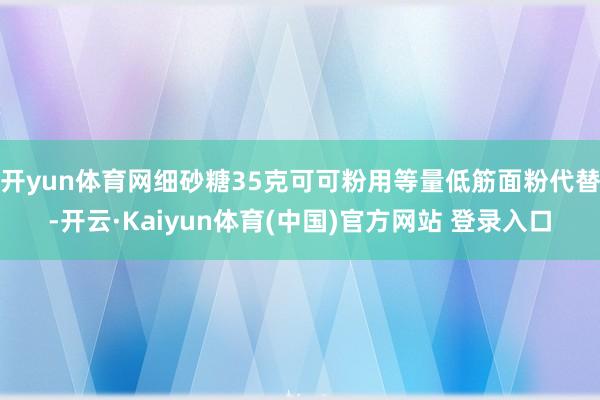 开yun体育网细砂糖35克可可粉用等量低筋面粉代替-开云·Kaiyun体育(中国)官方网站 登录入口