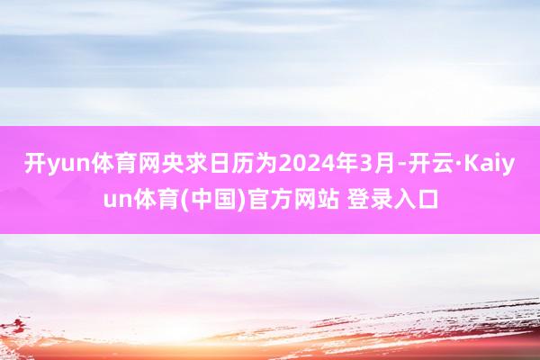 开yun体育网央求日历为2024年3月-开云·Kaiyun体育(中国)官方网站 登录入口