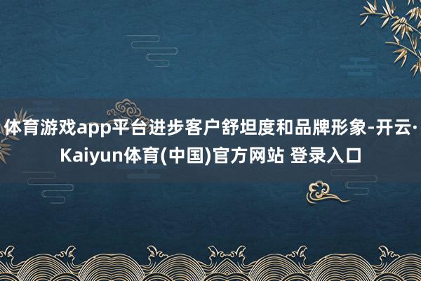 体育游戏app平台进步客户舒坦度和品牌形象-开云·Kaiyun体育(中国)官方网站 登录入口