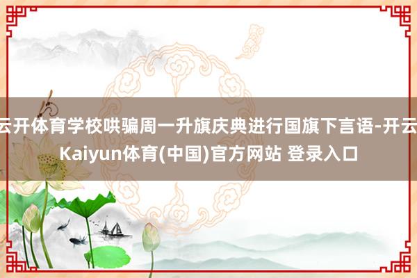 云开体育学校哄骗周一升旗庆典进行国旗下言语-开云·Kaiyun体育(中国)官方网站 登录入口