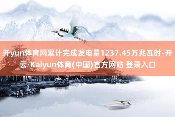 开yun体育网累计完成发电量1237.45万兆瓦时-开云·Kaiyun体育(中国)官方网站 登录入口