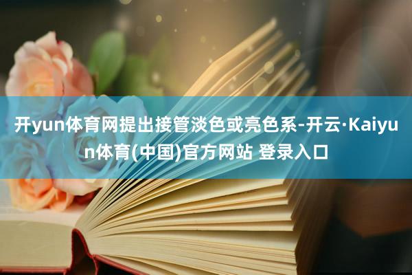 开yun体育网提出接管淡色或亮色系-开云·Kaiyun体育(中国)官方网站 登录入口