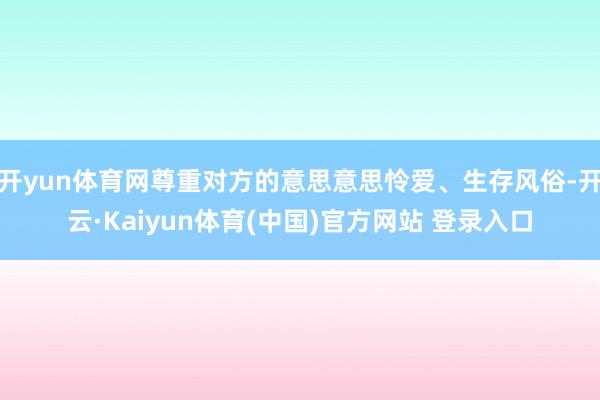 开yun体育网尊重对方的意思意思怜爱、生存风俗-开云·Kaiyun体育(中国)官方网站 登录入口