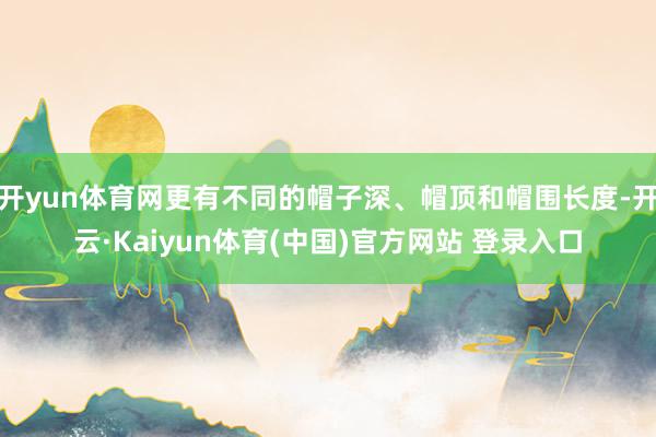 开yun体育网更有不同的帽子深、帽顶和帽围长度-开云·Kaiyun体育(中国)官方网站 登录入口