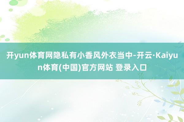 开yun体育网隐私有小香风外衣当中-开云·Kaiyun体育(中国)官方网站 登录入口