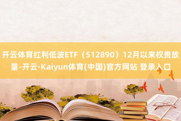 开云体育红利低波ETF（512890）12月以来权贵放量-开云·Kaiyun体育(中国)官方网站 登录入口