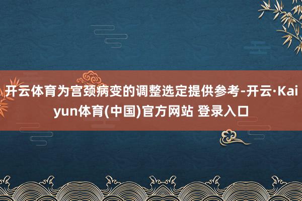 开云体育为宫颈病变的调整选定提供参考-开云·Kaiyun体育(中国)官方网站 登录入口