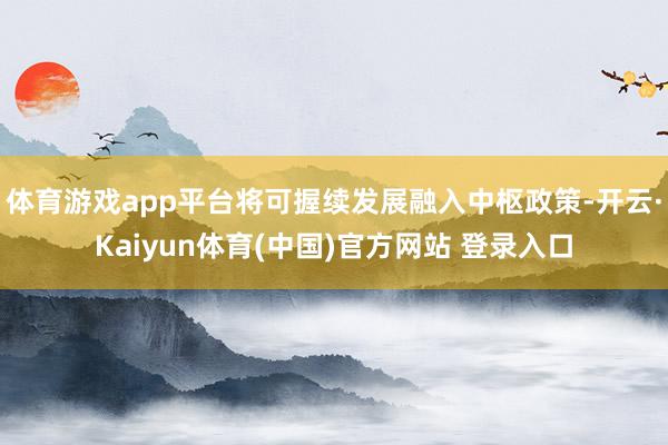 体育游戏app平台将可握续发展融入中枢政策-开云·Kaiyun体育(中国)官方网站 登录入口