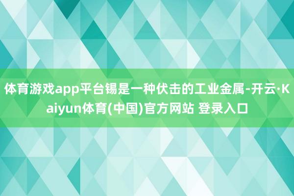 体育游戏app平台锡是一种伏击的工业金属-开云·Kaiyun体育(中国)官方网站 登录入口