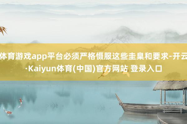 体育游戏app平台必须严格慑服这些圭臬和要求-开云·Kaiyun体育(中国)官方网站 登录入口