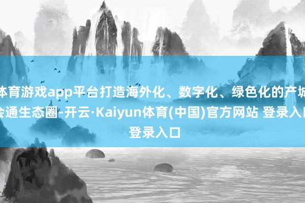 体育游戏app平台打造海外化、数字化、绿色化的产城会通生态圈-开云·Kaiyun体育(中国)官方网站 登录入口