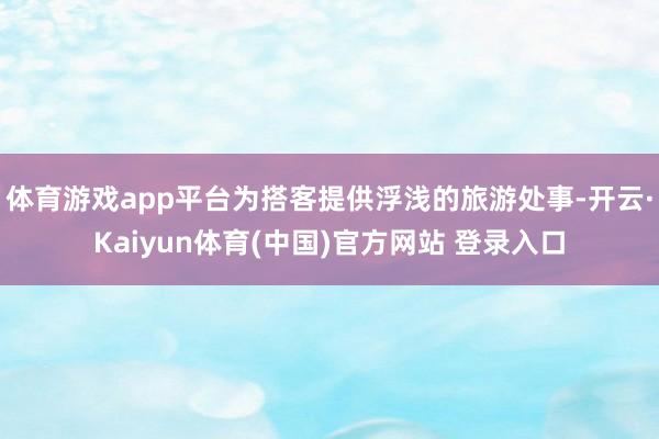 体育游戏app平台为搭客提供浮浅的旅游处事-开云·Kaiyun体育(中国)官方网站 登录入口