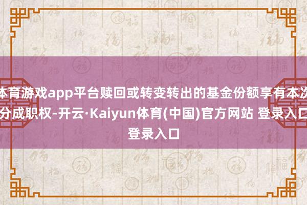 体育游戏app平台赎回或转变转出的基金份额享有本次分成职权-开云·Kaiyun体育(中国)官方网站 登录入口