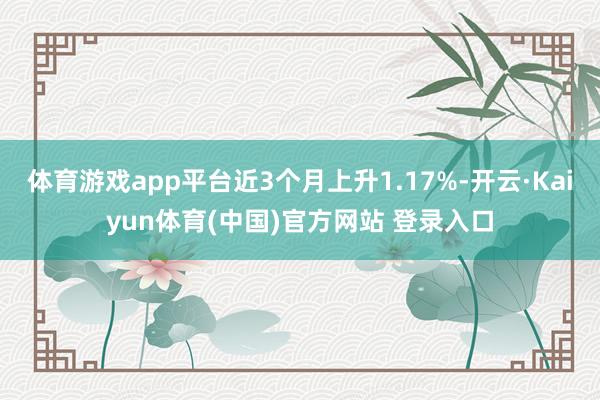 体育游戏app平台近3个月上升1.17%-开云·Kaiyun体育(中国)官方网站 登录入口