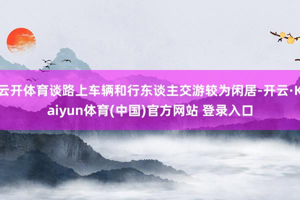 云开体育谈路上车辆和行东谈主交游较为闲居-开云·Kaiyun体育(中国)官方网站 登录入口