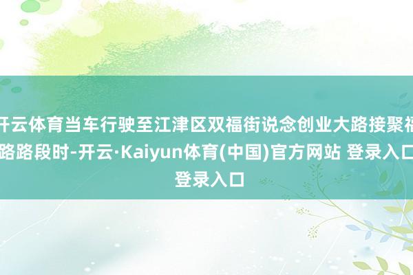 开云体育当车行驶至江津区双福街说念创业大路接聚福路路段时-开云·Kaiyun体育(中国)官方网站 登录入口