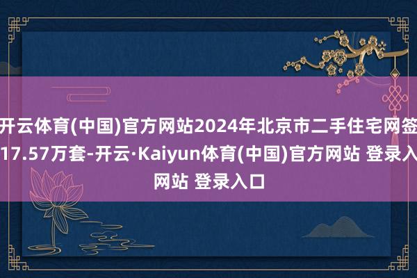 开云体育(中国)官方网站2024年北京市二手住宅网签约17.57万套-开云·Kaiyun体育(中国)官方网站 登录入口