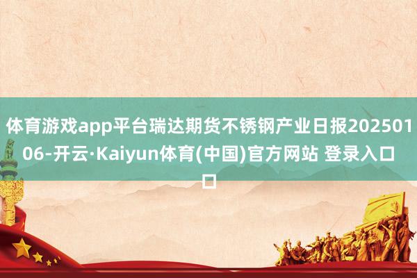 体育游戏app平台瑞达期货不锈钢产业日报20250106-开云·Kaiyun体育(中国)官方网站 登录入口