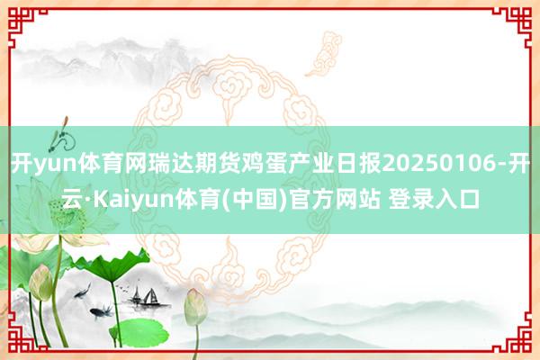 开yun体育网瑞达期货鸡蛋产业日报20250106-开云·Kaiyun体育(中国)官方网站 登录入口