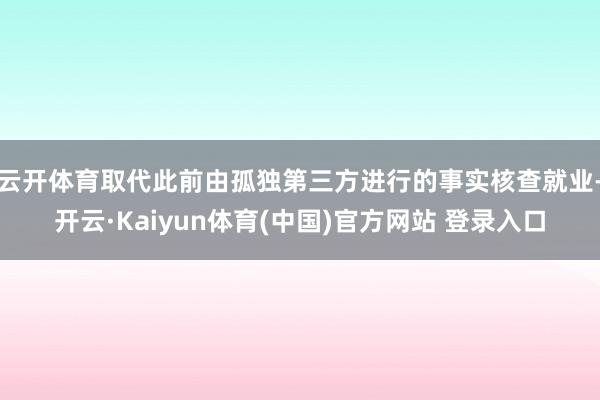 云开体育取代此前由孤独第三方进行的事实核查就业-开云·Kaiyun体育(中国)官方网站 登录入口