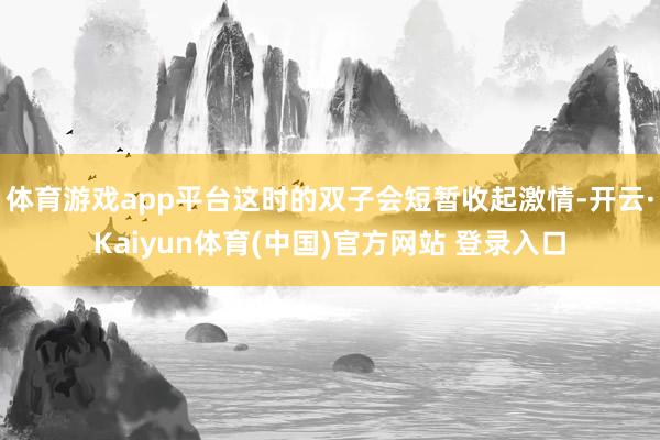 体育游戏app平台这时的双子会短暂收起激情-开云·Kaiyun体育(中国)官方网站 登录入口