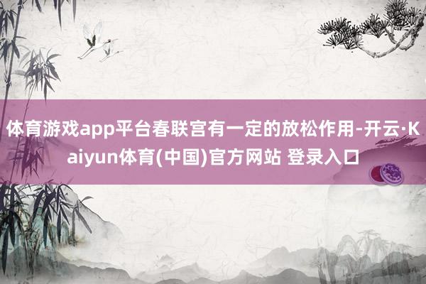 体育游戏app平台春联宫有一定的放松作用-开云·Kaiyun体育(中国)官方网站 登录入口