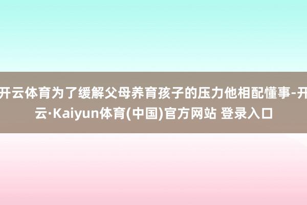 开云体育为了缓解父母养育孩子的压力他相配懂事-开云·Kaiyun体育(中国)官方网站 登录入口