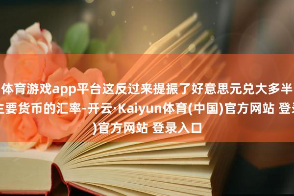 体育游戏app平台这反过来提振了好意思元兑大多半其他主要货币的汇率-开云·Kaiyun体育(中国)官方网站 登录入口