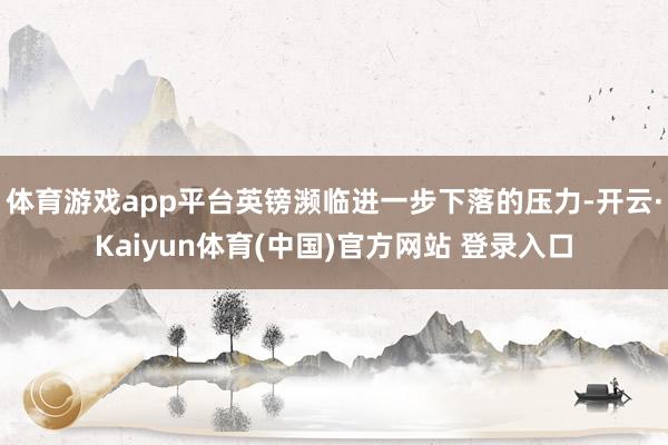 体育游戏app平台英镑濒临进一步下落的压力-开云·Kaiyun体育(中国)官方网站 登录入口