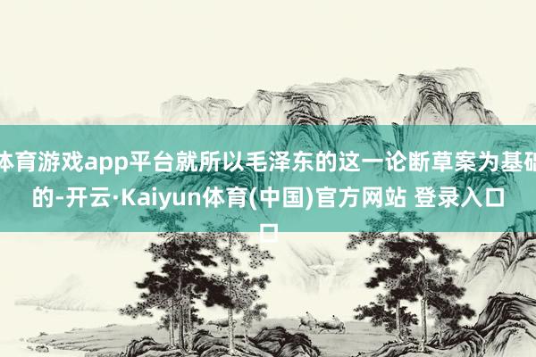 体育游戏app平台就所以毛泽东的这一论断草案为基础的-开云·Kaiyun体育(中国)官方网站 登录入口