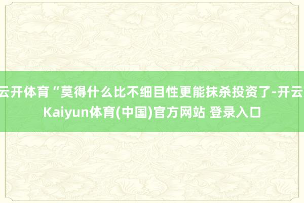 云开体育“莫得什么比不细目性更能抹杀投资了-开云·Kaiyun体育(中国)官方网站 登录入口